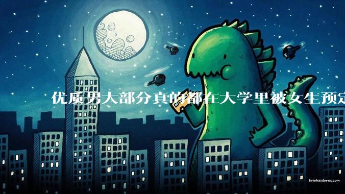 优质男大部分真的都在大学里被女生预定了吗？
