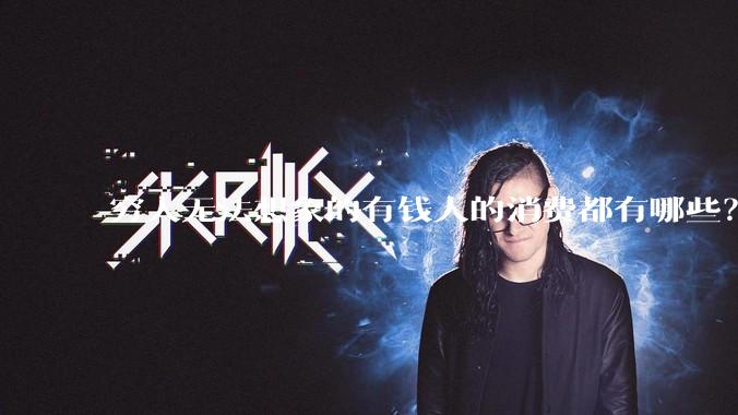 穷人无法想象的有钱人的消费都有哪些？