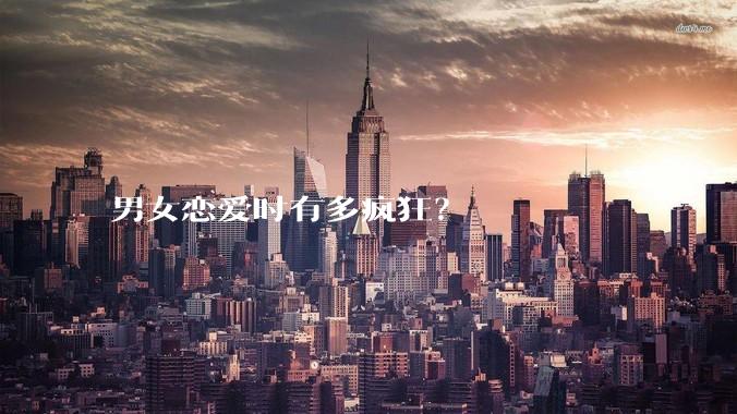 男女恋爱时有多疯狂？