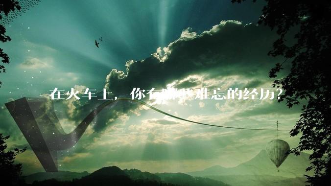 在火车上，你有哪些难忘的经历？