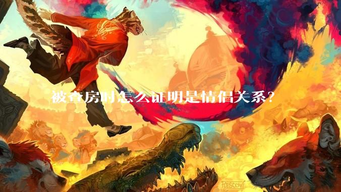 被查房时怎么证明是情侣关系？