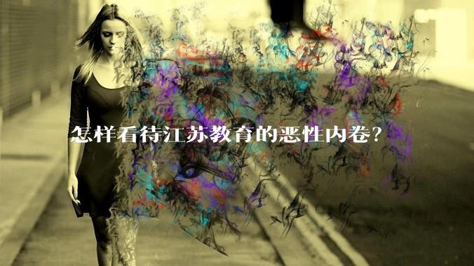 怎样看待江苏教育的恶性内卷？