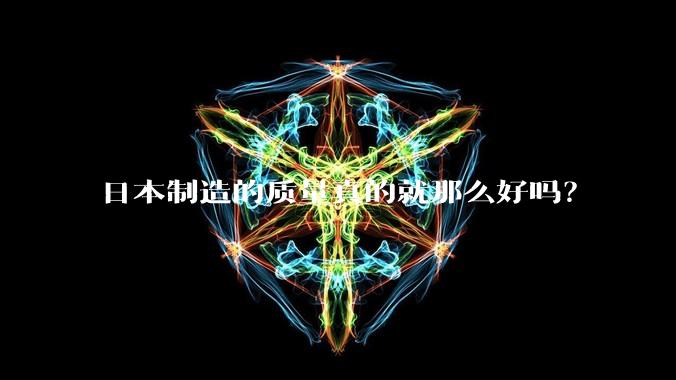 日本制造的质量真的就那么好吗？