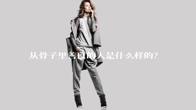 从骨子里善良的人是什么样的？