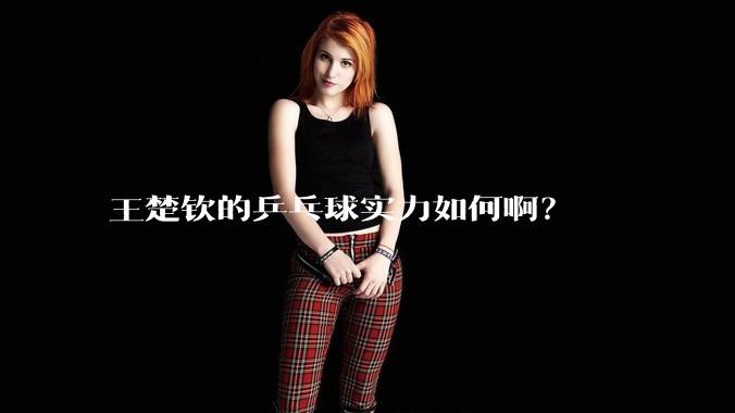 王楚钦的乒乓球实力如何啊？