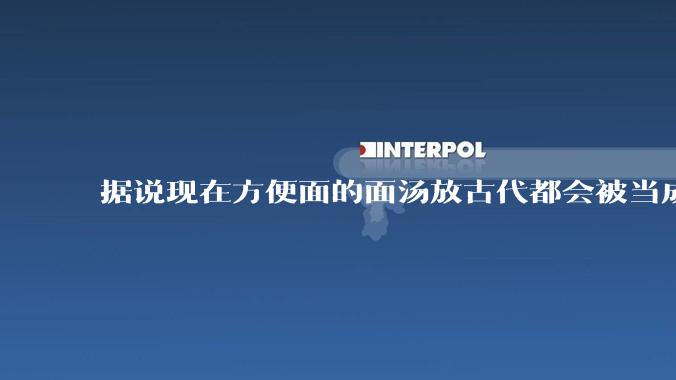 据说现在方便面的面汤放古代都会被当成无上美味，是真的吗？